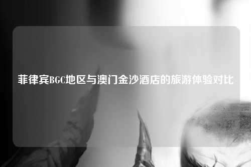 菲律宾BGC地区与澳门金沙酒店的旅游体验对比