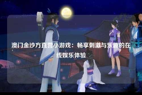 澳门金沙方直营小游戏：畅享刺激与乐趣的在线娱乐体验