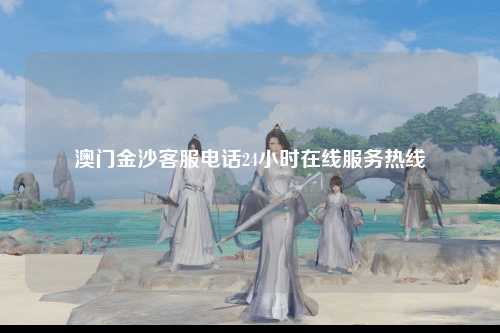 澳门金沙客服电话24小时在线服务热线