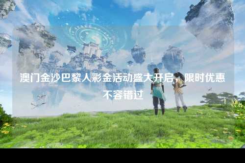 澳门金沙巴黎人彩金活动盛大开启，限时优惠不容错过
