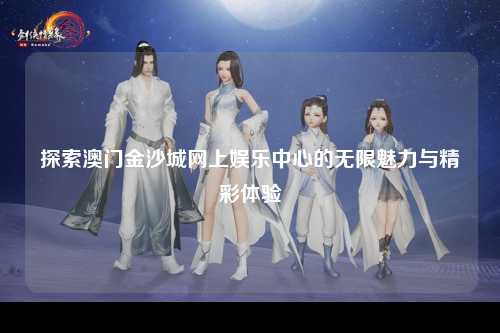 探索澳门金沙城网上娱乐中心的无限魅力与精彩体验