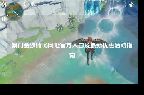澳门金沙赌场网址官方入口及最新优惠活动指南