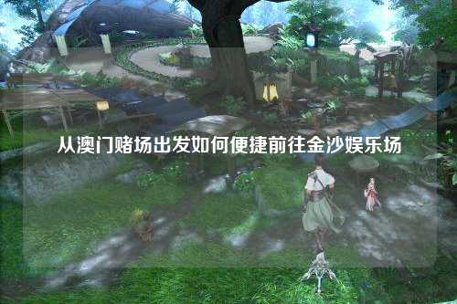 从澳门赌场出发如何便捷前往金沙娱乐场