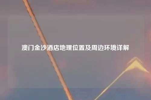 澳门金沙酒店地理位置及周边环境详解