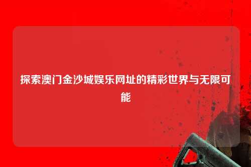 探索澳门金沙城娱乐网址的精彩世界与无限可能