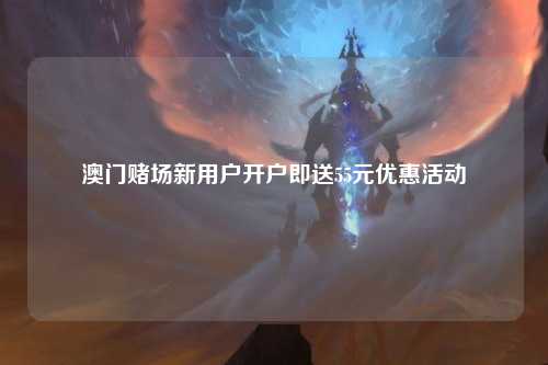 澳门赌场新用户开户即送55元优惠活动