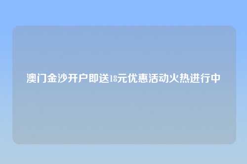 澳门金沙开户即送18元优惠活动火热进行中