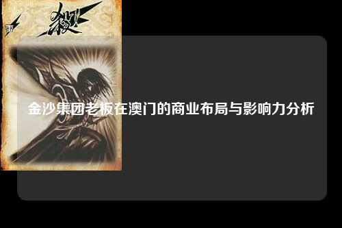 金沙集团老板在澳门的商业布局与影响力分析