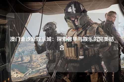 澳门金沙新娱乐城：探索奢华与娱乐的完美结合