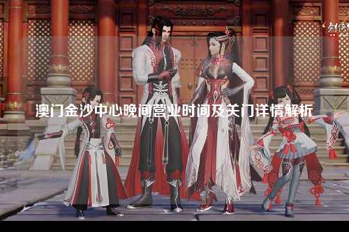 澳门金沙中心晚间营业时间及关门详情解析