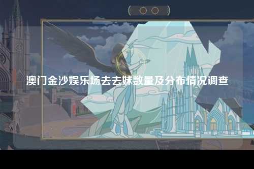 澳门金沙娱乐场去去妹数量及分布情况调查