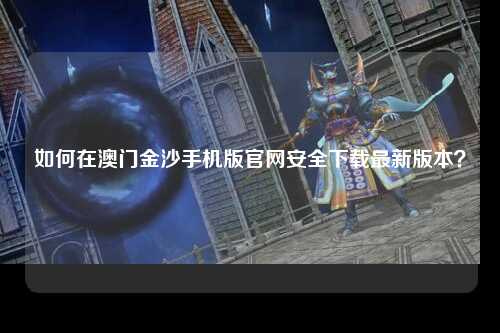 如何在澳门金沙手机版官网安全下载最新版本？