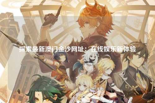 探索最新澳门金沙网址：在线娱乐新体验