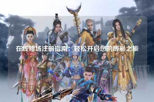 在线赌场注册指南：轻松开启您的博彩之旅