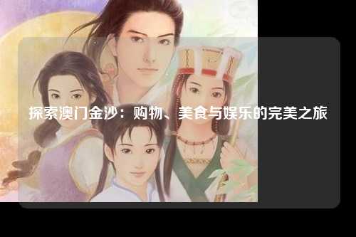 探索澳门金沙：购物、美食与娱乐的完美之旅