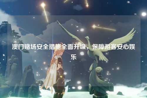 澳门赌场安全措施全面升级，保障游客安心娱乐