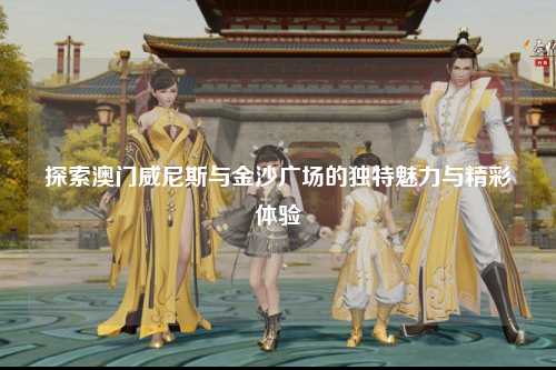 探索澳门威尼斯与金沙广场的独特魅力与精彩体验