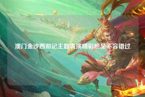 澳门金沙西游记主题表演精彩纷呈不容错过