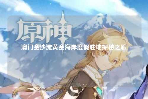 澳门金沙滩黄金海岸度假胜地探秘之旅