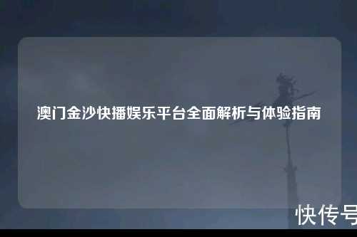 澳门金沙快播娱乐平台全面解析与体验指南