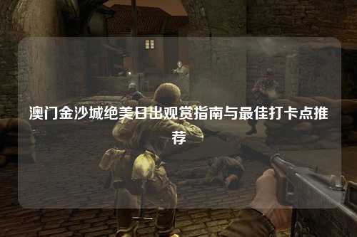 澳门金沙城绝美日出观赏指南与最佳打卡点推荐