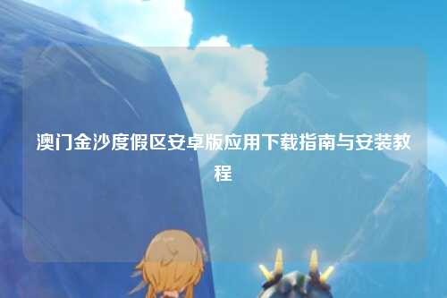 澳门金沙度假区安卓版应用下载指南与安装教程