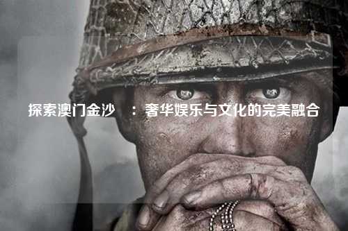 探索澳门金沙會：奢华娱乐与文化的完美融合
