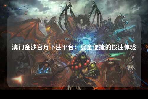 澳门金沙官方下注平台：安全便捷的投注体验