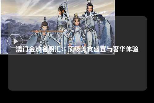 澳门金沙名厨汇：顶级美食盛宴与奢华体验