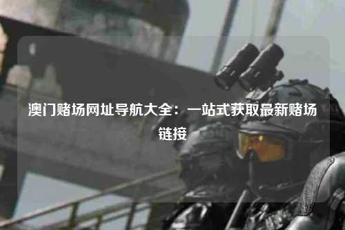 澳门赌场网址导航大全：一站式获取最新赌场链接