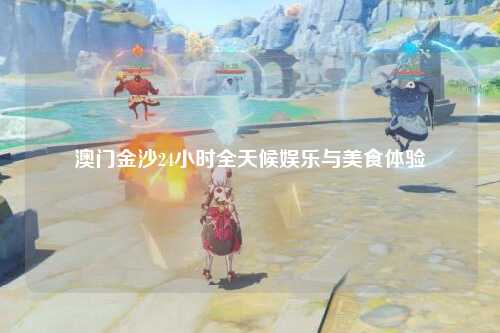 澳门金沙24小时全天候娱乐与美食体验