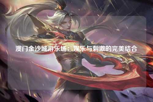 澳门金沙城游乐场：娱乐与刺激的完美结合