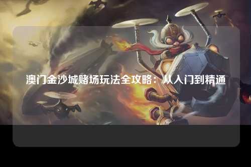 澳门金沙城赌场玩法全攻略：从入门到精通