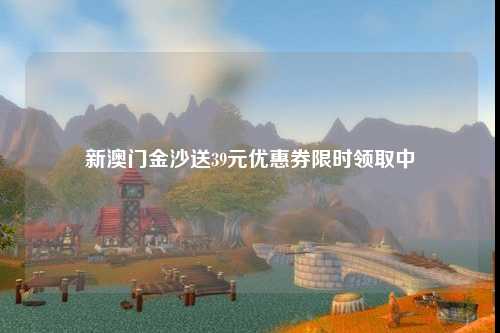 新澳门金沙送39元优惠券限时领取中