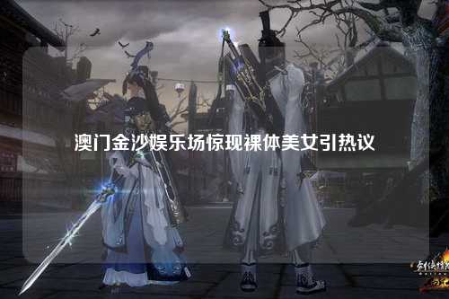 澳门金沙娱乐场惊现裸体美女引热议