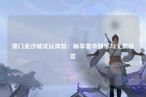 澳门金沙城试玩体验：畅享奢华娱乐与无限惊喜