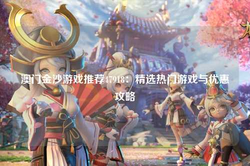 澳门金沙游戏推荐47918：精选热门游戏与优惠攻略