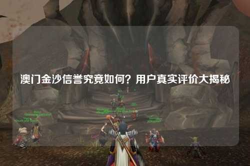 澳门金沙信誉究竟如何？用户真实评价大揭秘