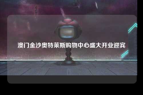 澳门金沙奥特莱斯购物中心盛大开业迎宾