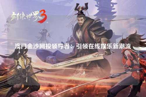 澳门金沙网投领导者：引领在线娱乐新潮流