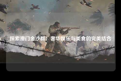 探索澳门金沙群：奢华娱乐与美食的完美结合