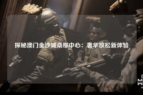 探秘澳门金沙城桑那中心：奢华放松新体验