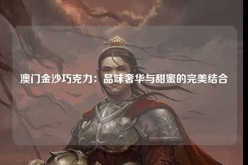 澳门金沙巧克力：品味奢华与甜蜜的完美结合