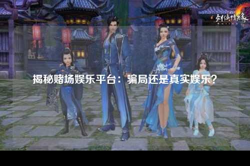 揭秘赌场娱乐平台：骗局还是真实娱乐？