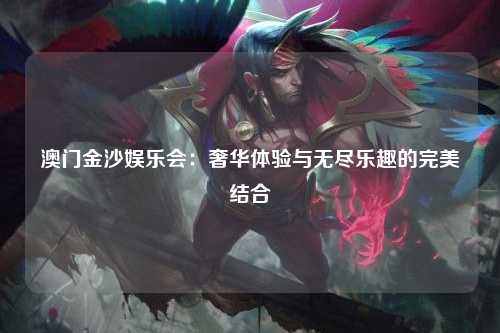 澳门金沙娱乐会：奢华体验与无尽乐趣的完美结合