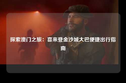 探索澳门之旅：喜来登金沙城大巴便捷出行指南