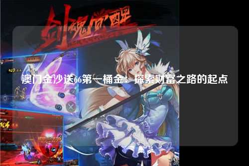 澳门金沙送66第一桶金：探索财富之路的起点