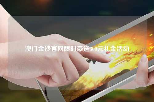 澳门金沙官网限时豪送300元礼金活动