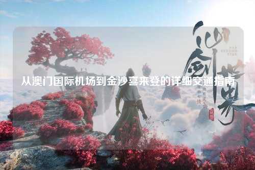 从澳门国际机场到金沙喜来登的详细交通指南