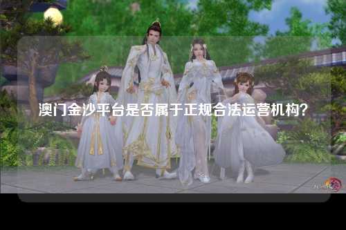 澳门金沙平台是否属于正规合法运营机构？